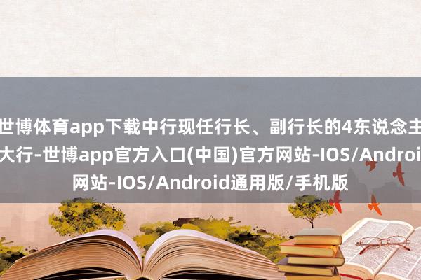 世博体育app下载中行现任行长、副行长的4东说念主齐来自其他国有大行-世博app官方入口(中国)官方网站-IOS/Android通用版/手机版