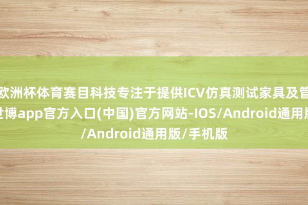 欧洲杯体育赛目科技专注于提供ICV仿真测试家具及管制决策-世博app官方入口(中国)官方网站-IOS/Android通用版/手机版