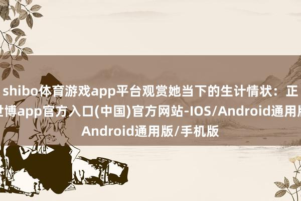 shibo体育游戏app平台观赏她当下的生计情状：正经责任-世博app官方入口(中国)官方网站-IOS/Android通用版/手机版