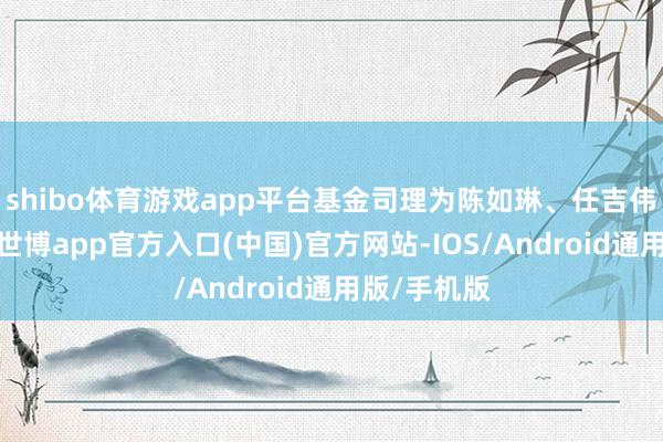 shibo体育游戏app平台基金司理为陈如琳、任吉伟、郭王炅-世博app官方入口(中国)官方网站-IOS/Android通用版/手机版