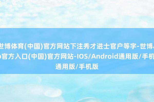 世博体育(中国)官方网站下注秀才进士官户等字-世博app官方入口(中国)官方网站-IOS/Android通用版/手机版