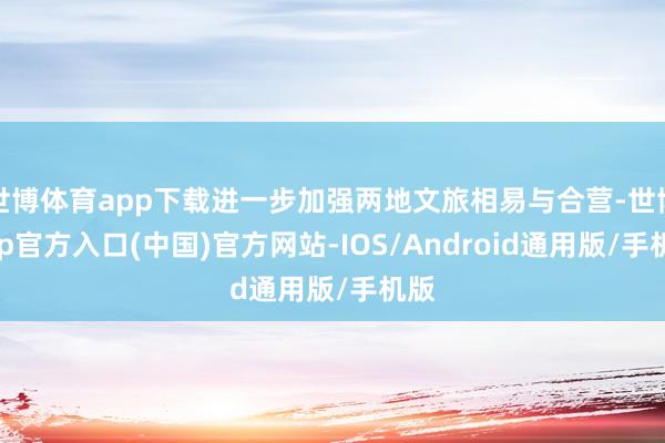 世博体育app下载进一步加强两地文旅相易与合营-世博app官方入口(中国)官方网站-IOS/Android通用版/手机版