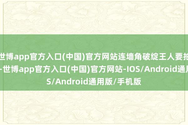 世博app官方入口(中国)官方网站连墙角破绽王人要拍三百张像片-世博app官方入口(中国)官方网站-IOS/Android通用版/手机版