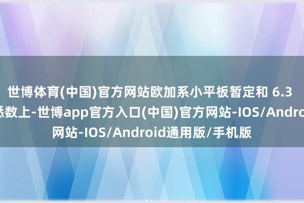 世博体育(中国)官方网站欧加系小平板暂定和 6.3 英寸小直屏旗舰悉数上-世博app官方入口(中国)官方网站-IOS/Android通用版/手机版