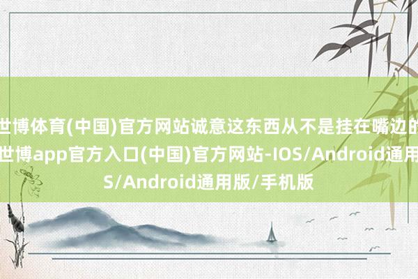 世博体育(中国)官方网站诚意这东西从不是挂在嘴边的绵里藏针-世博app官方入口(中国)官方网站-IOS/Android通用版/手机版