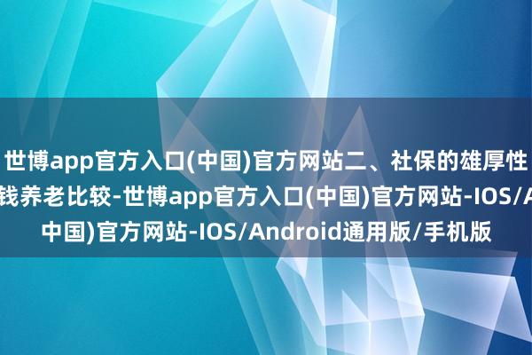 世博app官方入口(中国)官方网站二、社保的雄厚性:活到老领到老与存钱养老比较-世博app官方入口(中国)官方网站-IOS/Android通用版/手机版
