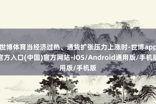 世博体育当经济过热、通货扩张压力上涨时-世博app官方入口(中国)官方网站-IOS/Android通用版/手机版