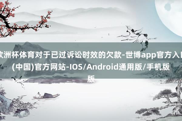 欧洲杯体育对于已过诉讼时效的欠款-世博app官方入口(中国)官方网站-IOS/Android通用版/手机版