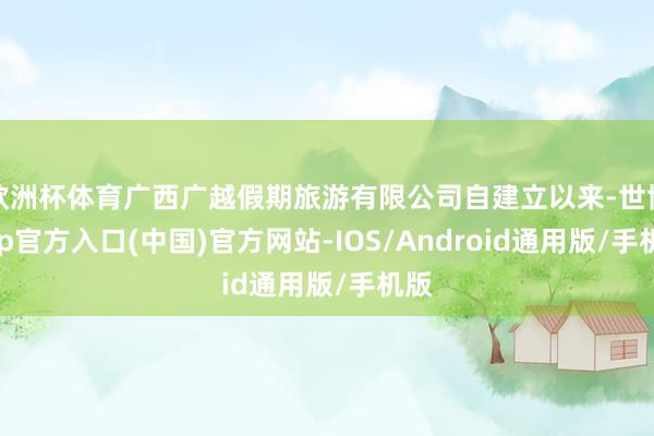 欧洲杯体育广西广越假期旅游有限公司自建立以来-世博app官方入口(中国)官方网站-IOS/Android通用版/手机版