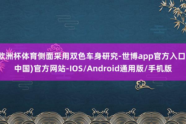 欧洲杯体育侧面采用双色车身研究-世博app官方入口(中国)官方网站-IOS/Android通用版/手机版