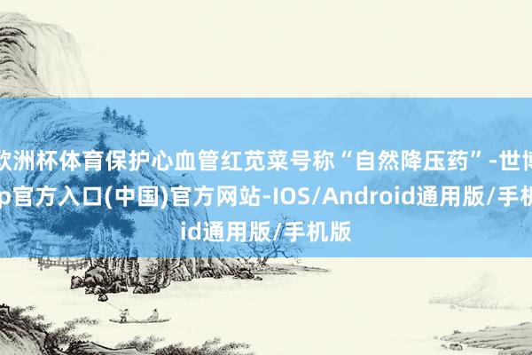 欧洲杯体育保护心血管红苋菜号称“自然降压药”-世博app官方入口(中国)官方网站-IOS/Android通用版/手机版