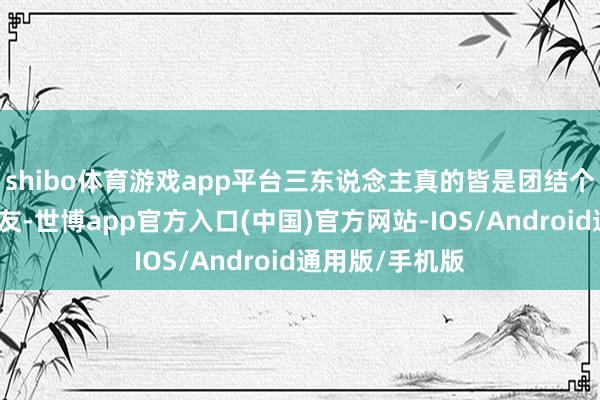 shibo体育游戏app平台三东说念主真的皆是团结个微信群的一又友-世博app官方入口(中国)官方网站-IOS/Android通用版/手机版