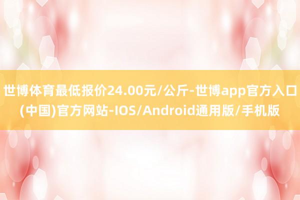 世博体育最低报价24.00元/公斤-世博app官方入口(中国)官方网站-IOS/Android通用版/手机版