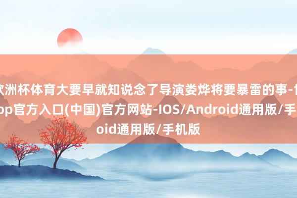 欧洲杯体育大要早就知说念了导演娄烨将要暴雷的事-世博app官方入口(中国)官方网站-IOS/Android通用版/手机版