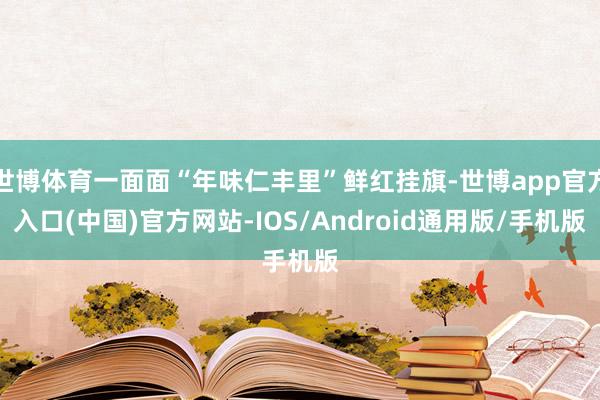 世博体育一面面“年味仁丰里”鲜红挂旗-世博app官方入口(中国)官方网站-IOS/Android通用版/手机版