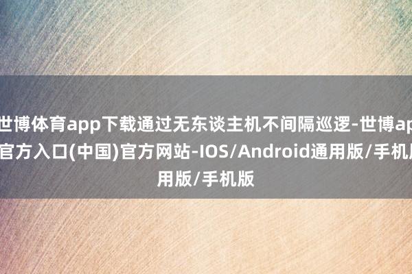 世博体育app下载通过无东谈主机不间隔巡逻-世博app官方入口(中国)官方网站-IOS/Android通用版/手机版