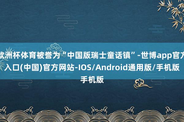 欧洲杯体育被誉为“中国版瑞士童话镇”-世博app官方入口(中国)官方网站-IOS/Android通用版/手机版