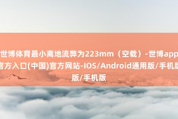 世博体育最小离地流弊为223mm（空载）-世博app官方入口(中国)官方网站-IOS/Android通用版/手机版