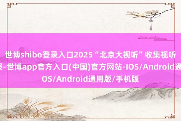 世博shibo登录入口2025“北京大视听”收集视听佳构形态海报-世博app官方入口(中国)官方网站-IOS/Android通用版/手机版