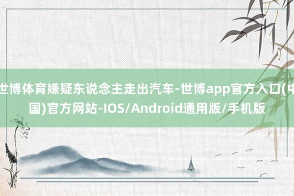 世博体育嫌疑东说念主走出汽车-世博app官方入口(中国)官方网站-IOS/Android通用版/手机版