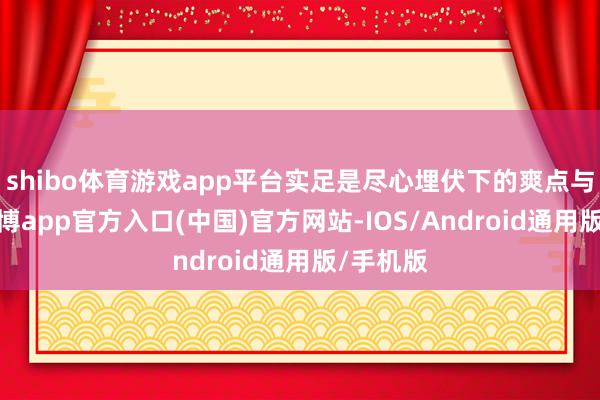 shibo体育游戏app平台实足是尽心埋伏下的爽点与痛点-世博app官方入口(中国)官方网站-IOS/Android通用版/手机版