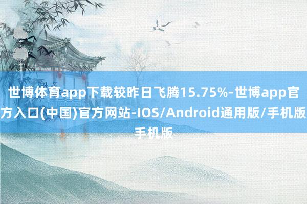 世博体育app下载较昨日飞腾15.75%-世博app官方入口(中国)官方网站-IOS/Android通用版/手机版