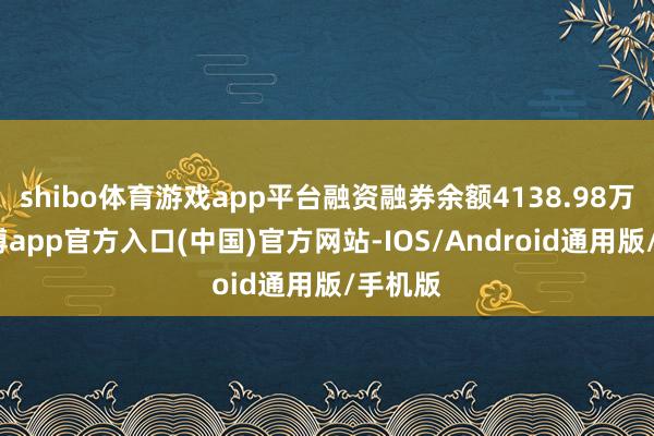 shibo体育游戏app平台融资融券余额4138.98万元-世博app官方入口(中国)官方网站-IOS/Android通用版/手机版