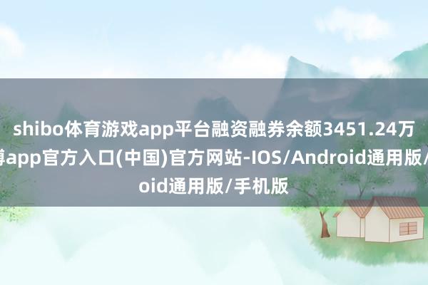 shibo体育游戏app平台融资融券余额3451.24万元-世博app官方入口(中国)官方网站-IOS/Android通用版/手机版