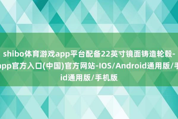 shibo体育游戏app平台配备22英寸镜面铸造轮毂-世博app官方入口(中国)官方网站-IOS/Android通用版/手机版
