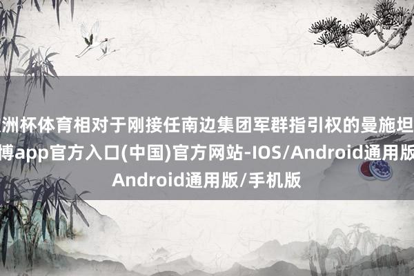 欧洲杯体育相对于刚接任南边集团军群指引权的曼施坦因来说-世博app官方入口(中国)官方网站-IOS/Android通用版/手机版