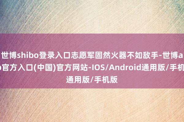 世博shibo登录入口志愿军固然火器不如敌手-世博app官方入口(中国)官方网站-IOS/Android通用版/手机版