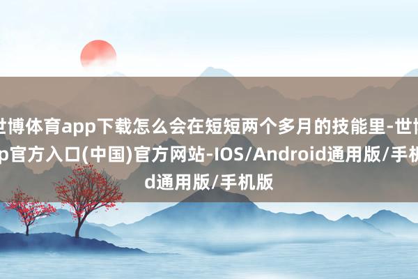 世博体育app下载怎么会在短短两个多月的技能里-世博app官方入口(中国)官方网站-IOS/Android通用版/手机版