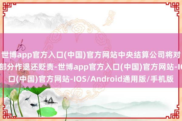 世博app官方入口(中国)官方网站中央结算公司将对适用上述规则的减免部分作退还贬责-世博app官方入口(中国)官方网站-IOS/Android通用版/手机版