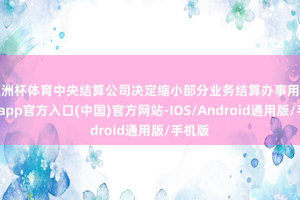 欧洲杯体育中央结算公司决定缩小部分业务结算办事用度-世博app官方入口(中国)官方网站-IOS/Android通用版/手机版
