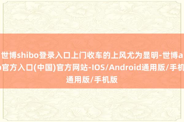 世博shibo登录入口上门收车的上风尤为显明-世博app官方入口(中国)官方网站-IOS/Android通用版/手机版