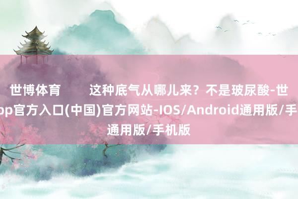 世博体育        这种底气从哪儿来？不是玻尿酸-世博app官方入口(中国)官方网站-IOS/Android通用版/手机版