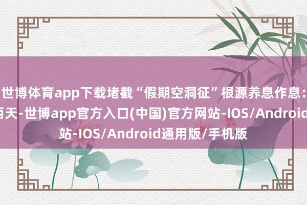 世博体育app下载堵截“假期空洞征”根源养息作息：假期临了的这两天-世博app官方入口(中国)官方网站-IOS/Android通用版/手机版