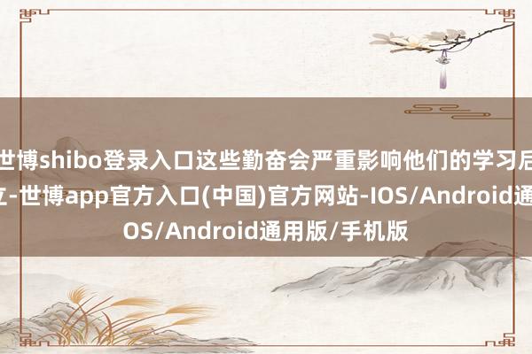 世博shibo登录入口这些勤奋会严重影响他们的学习后果和学业确立-世博app官方入口(中国)官方网站-IOS/Android通用版/手机版
