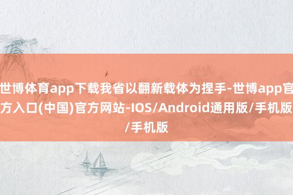 世博体育app下载我省以翻新载体为捏手-世博app官方入口(中国)官方网站-IOS/Android通用版/手机版