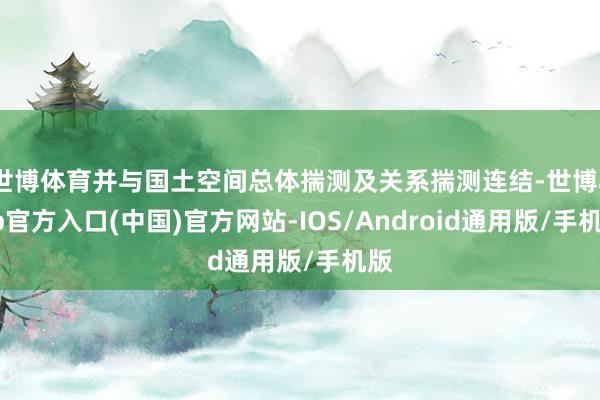 世博体育并与国土空间总体揣测及关系揣测连结-世博app官方入口(中国)官方网站-IOS/Android通用版/手机版
