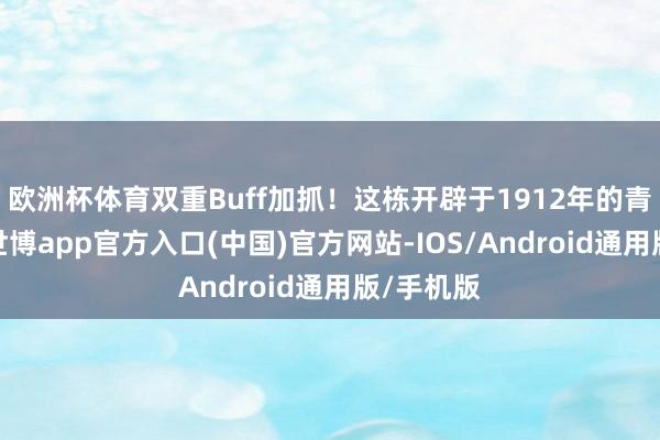 欧洲杯体育双重Buff加抓！这栋开辟于1912年的青砖洋房-世博app官方入口(中国)官方网站-IOS/Android通用版/手机版