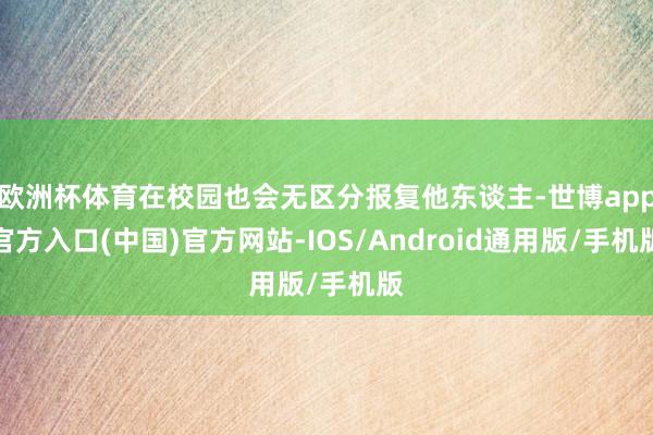 欧洲杯体育在校园也会无区分报复他东谈主-世博app官方入口(中国)官方网站-IOS/Android通用版/手机版