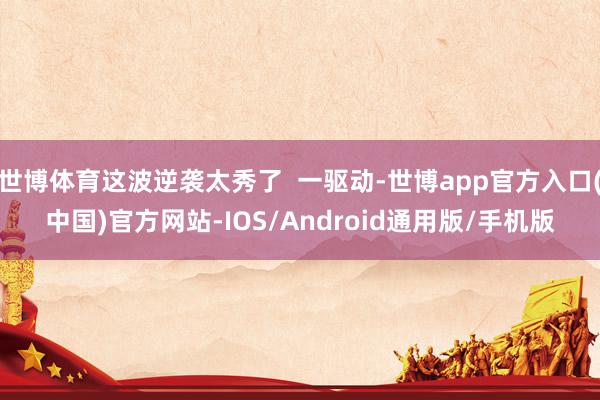 世博体育这波逆袭太秀了  一驱动-世博app官方入口(中国)官方网站-IOS/Android通用版/手机版