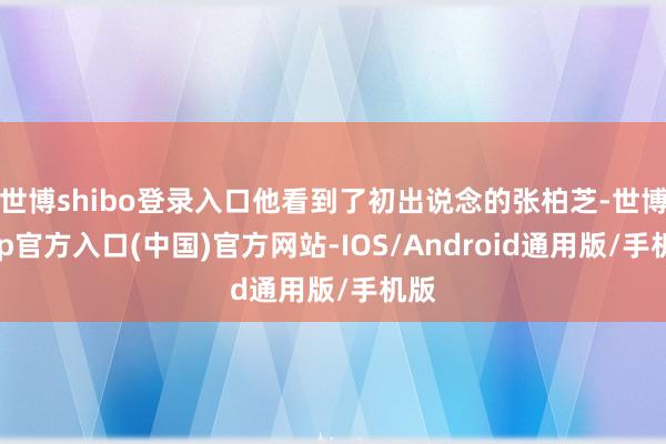 世博shibo登录入口他看到了初出说念的张柏芝-世博app官方入口(中国)官方网站-IOS/Android通用版/手机版