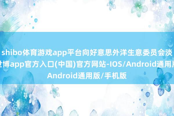 shibo体育游戏app平台向好意思外洋生意委员会淡薄请求-世博app官方入口(中国)官方网站-IOS/Android通用版/手机版