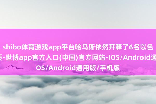 shibo体育游戏app平台哈马斯依然开释了6名以色列东说念主质-世博app官方入口(中国)官方网站-IOS/Android通用版/手机版