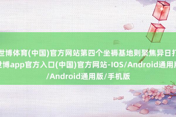 世博体育(中国)官方网站第四个坐褥基地则聚焦异日打针疗法-世博app官方入口(中国)官方网站-IOS/Android通用版/手机版