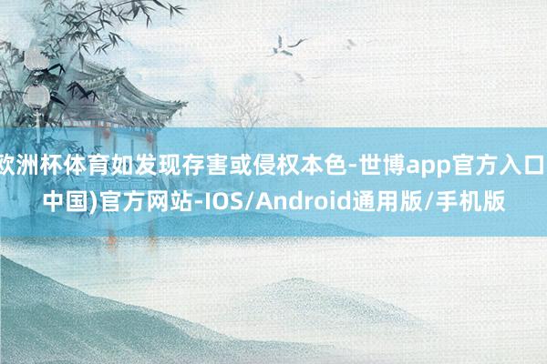 欧洲杯体育如发现存害或侵权本色-世博app官方入口(中国)官方网站-IOS/Android通用版/手机版