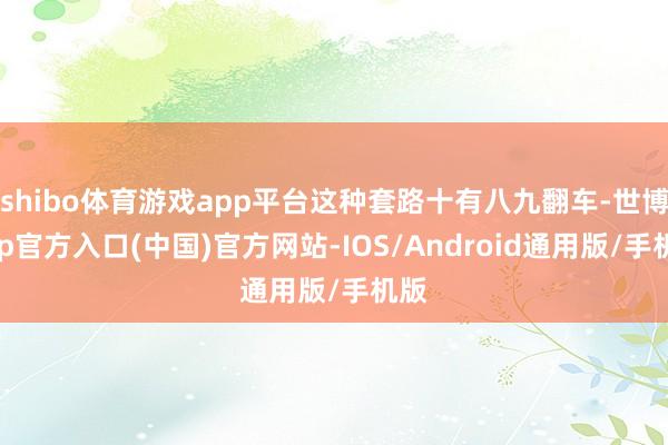 shibo体育游戏app平台这种套路十有八九翻车-世博app官方入口(中国)官方网站-IOS/Android通用版/手机版