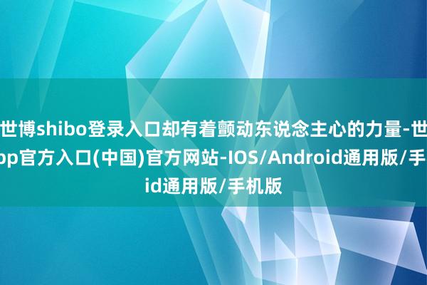 世博shibo登录入口却有着颤动东说念主心的力量-世博app官方入口(中国)官方网站-IOS/Android通用版/手机版